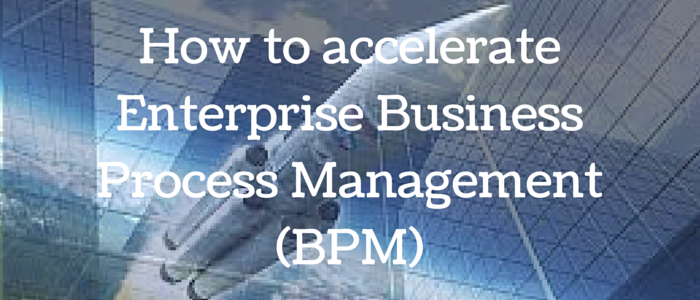 How to accelerate Enterprise Business Process Management (BPM)