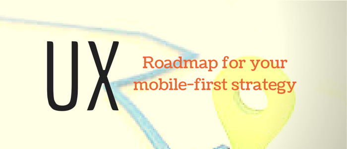 UX- Roadmap for your mobile-first strategy