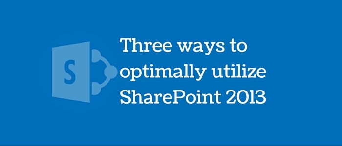 Three ways to optimally utilize SharePoint 2013